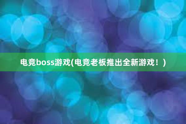 电竞boss游戏(电竞老板推出全新游戏！)