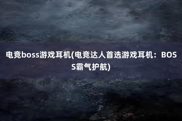 电竞boss游戏耳机(电竞达人首选游戏耳机：BOSS霸气护航)