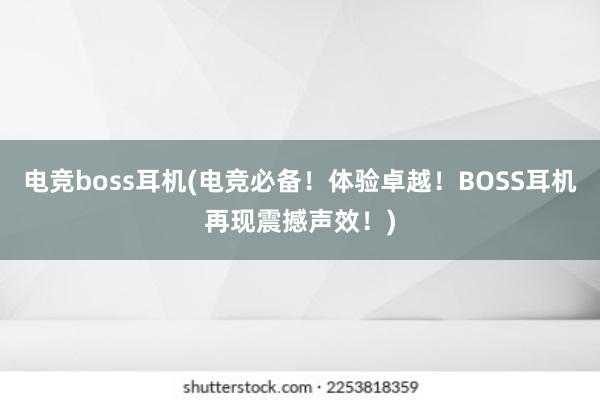 电竞boss耳机(电竞必备！体验卓越！BOSS耳机再现震撼声效！)