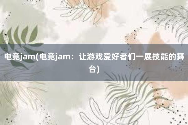 电竞jam(电竞jam：让游戏爱好者们一展技能的舞台)