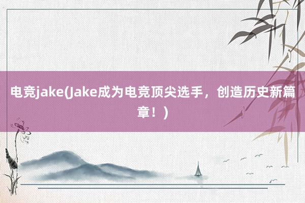 电竞jake(Jake成为电竞顶尖选手，创造历史新篇章！)