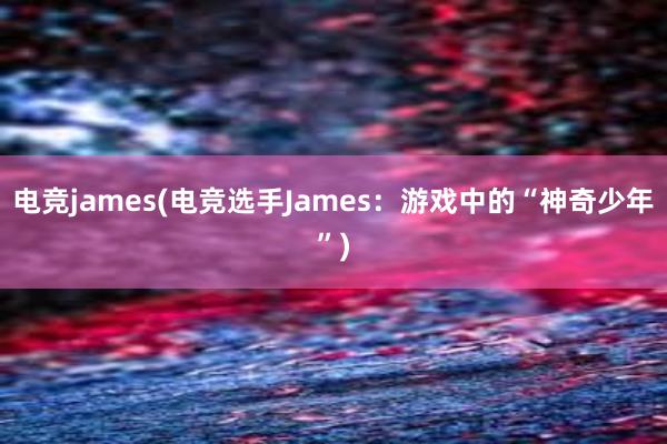 电竞james(电竞选手James：游戏中的“神奇少年”)