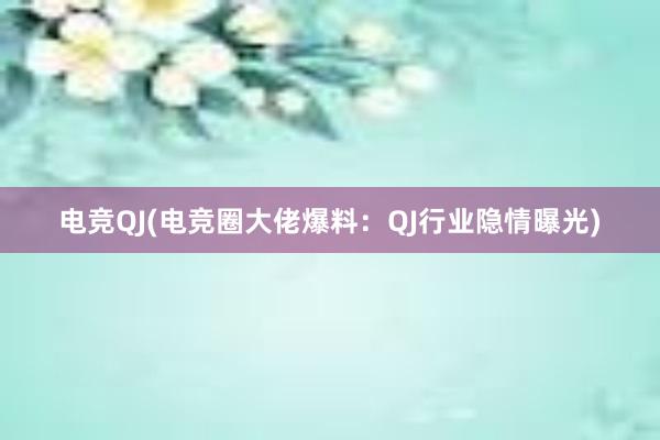 电竞QJ(电竞圈大佬爆料：QJ行业隐情曝光)