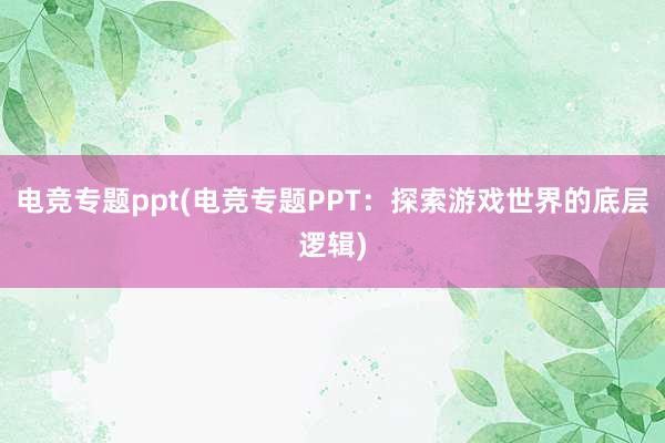 电竞专题ppt(电竞专题PPT：探索游戏世界的底层逻辑)