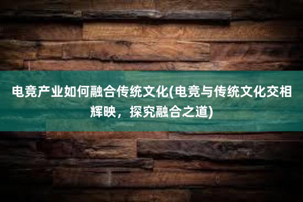 电竞产业如何融合传统文化(电竞与传统文化交相辉映，探究融合之道)