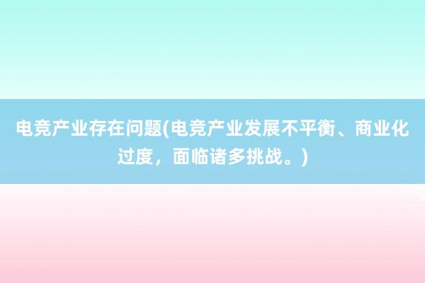 电竞产业存在问题(电竞产业发展不平衡、商业化过度，面临诸多挑战。)