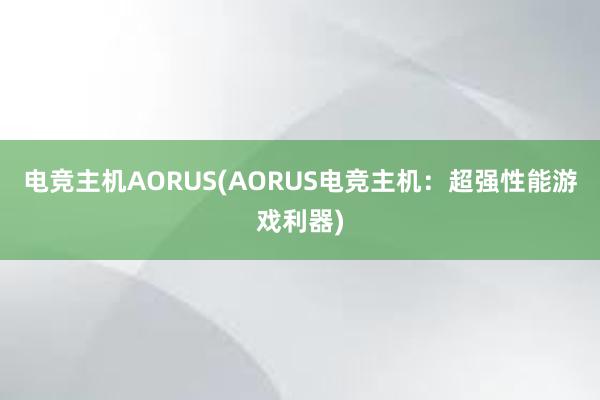 电竞主机AORUS(AORUS电竞主机：超强性能游戏利器)