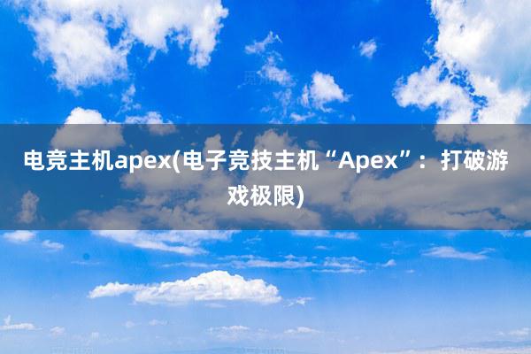 电竞主机apex(电子竞技主机“Apex”：打破游戏极限)