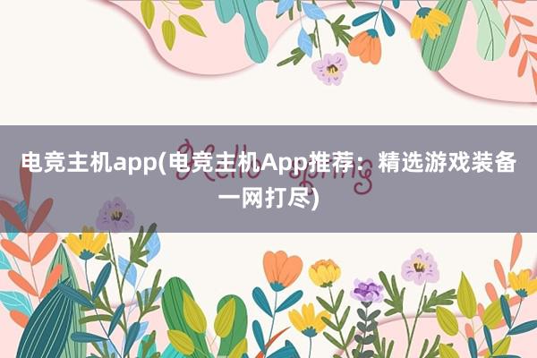 电竞主机app(电竞主机App推荐：精选游戏装备一网打尽)