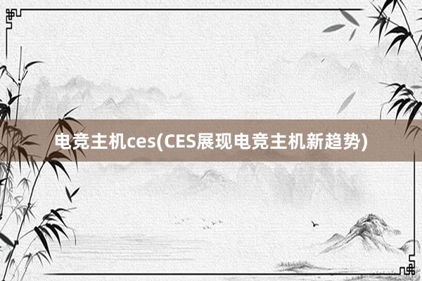 电竞主机ces(CES展现电竞主机新趋势)