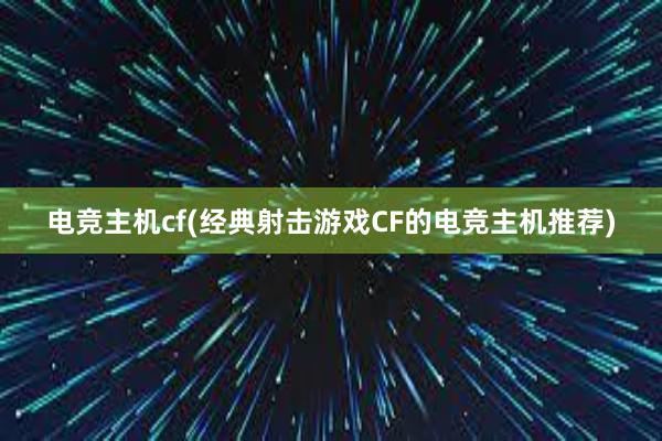 电竞主机cf(经典射击游戏CF的电竞主机推荐)