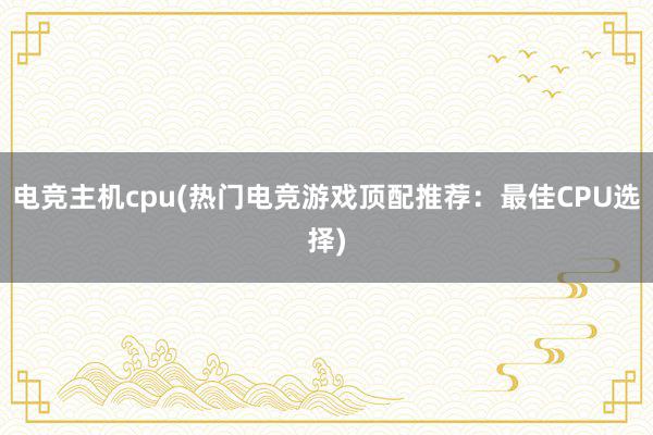 电竞主机cpu(热门电竞游戏顶配推荐：最佳CPU选择)