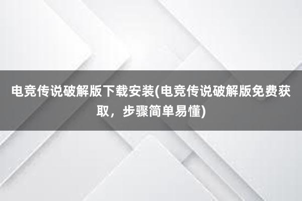 电竞传说破解版下载安装(电竞传说破解版免费获取，步骤简单易懂)