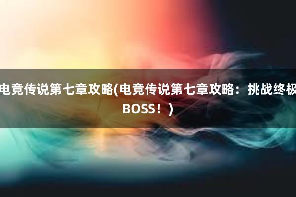 电竞传说第七章攻略(电竞传说第七章攻略：挑战终极BOSS！)