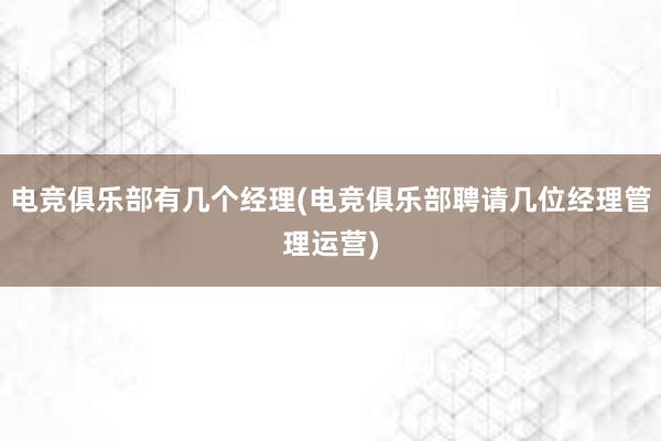 电竞俱乐部有几个经理(电竞俱乐部聘请几位经理管理运营)