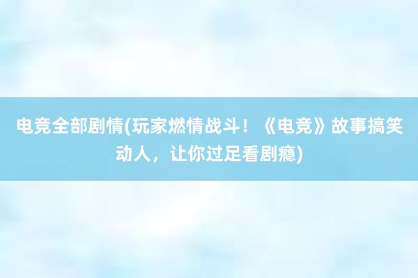 电竞全部剧情(玩家燃情战斗！《电竞》故事搞笑动人，让你过足看剧瘾)