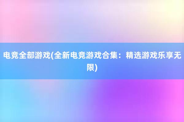 电竞全部游戏(全新电竞游戏合集：精选游戏乐享无限)