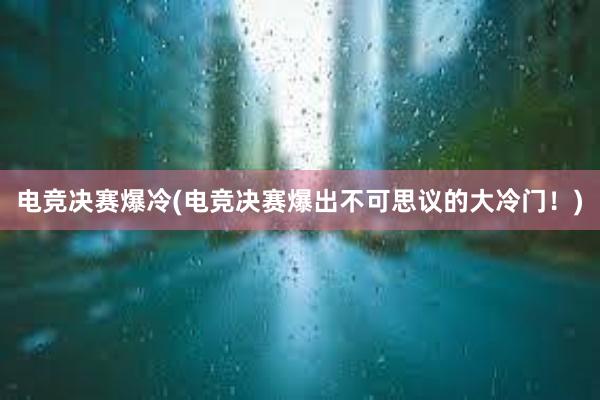 电竞决赛爆冷(电竞决赛爆出不可思议的大冷门！)