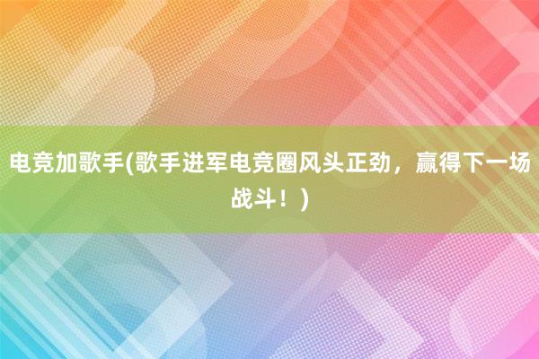 电竞加歌手(歌手进军电竞圈风头正劲，赢得下一场战斗！)