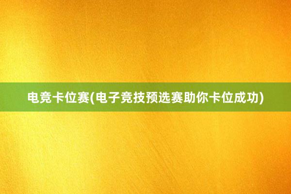 电竞卡位赛(电子竞技预选赛助你卡位成功)