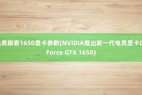 电竞叛客1650显卡参数(NVIDIA推出新一代电竞显卡GeForce GTX 1650)