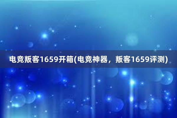 电竞叛客1659开箱(电竞神器，叛客1659评测)