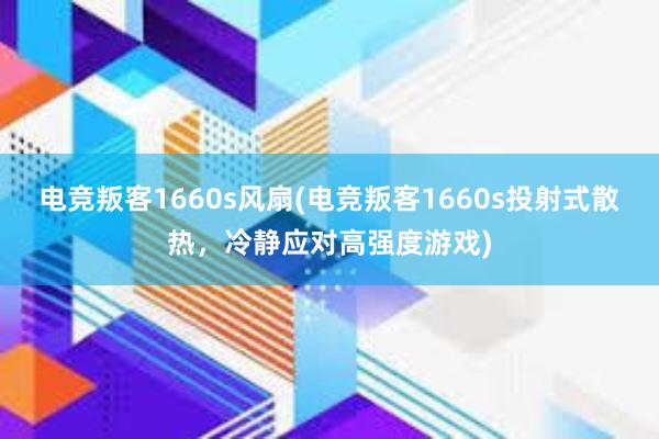 电竞叛客1660s风扇(电竞叛客1660s投射式散热，冷静应对高强度游戏)