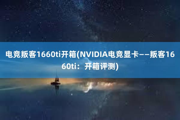 电竞叛客1660ti开箱(NVIDIA电竞显卡——叛客1660ti：开箱评测)