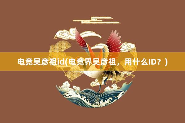 电竞吴彦祖id(电竞界吴彦祖，用什么ID？)