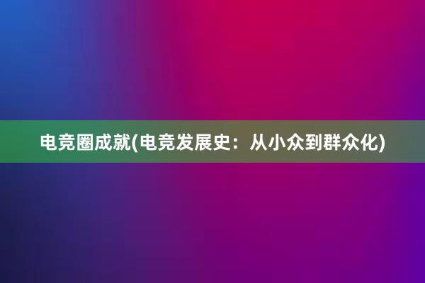 电竞圈成就(电竞发展史：从小众到群众化)