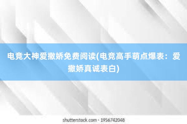 电竞大神爱撒娇免费阅读(电竞高手萌点爆表：爱撒娇真诚表白)