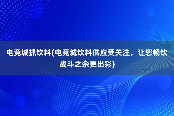 电竞城抓饮料(电竞城饮料供应受关注，让您畅饮战斗之余更出彩)