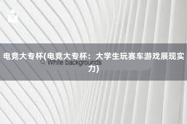 电竞大专杯(电竞大专杯：大学生玩赛车游戏展现实力)