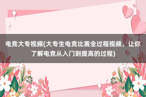 电竞大专视频(大专生电竞比赛全过程视频，让你了解电竞从入门到提高的过程)