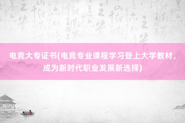 电竞大专证书(电竞专业课程学习登上大学教材，成为新时代职业发展新选择)