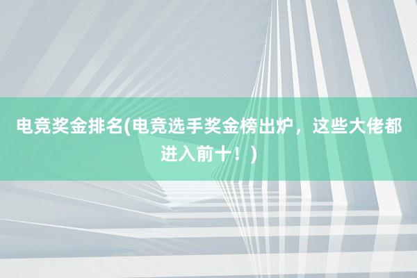 电竞奖金排名(电竞选手奖金榜出炉，这些大佬都进入前十！)