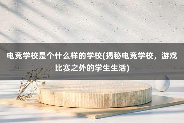 电竞学校是个什么样的学校(揭秘电竞学校，游戏比赛之外的学生生活)