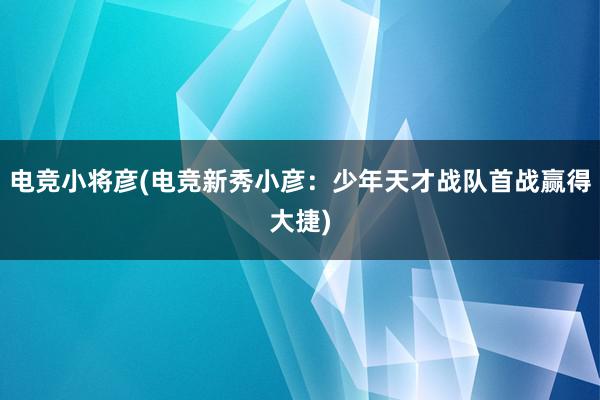 电竞小将彦(电竞新秀小彦：少年天才战队首战赢得大捷)