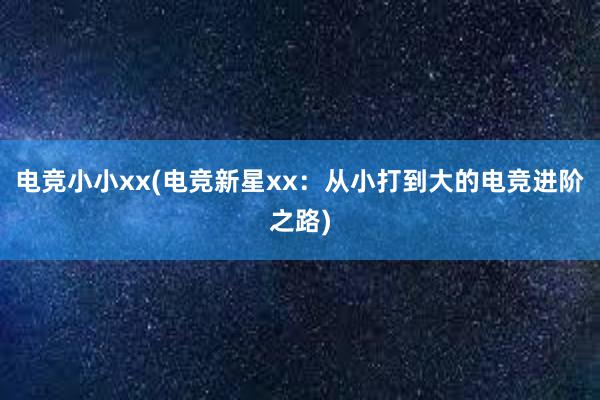 电竞小小xx(电竞新星xx：从小打到大的电竞进阶之路)