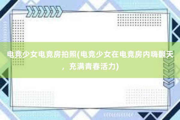 电竞少女电竞房拍照(电竞少女在电竞房内嗨翻天，充满青春活力)