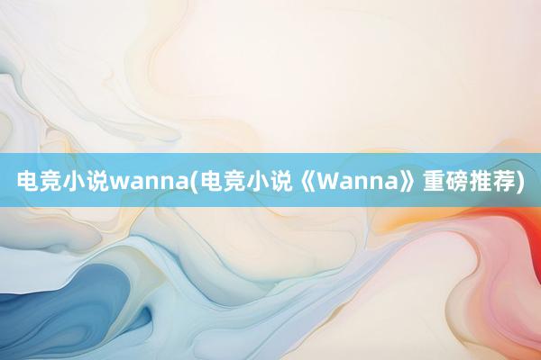 电竞小说wanna(电竞小说《Wanna》重磅推荐)