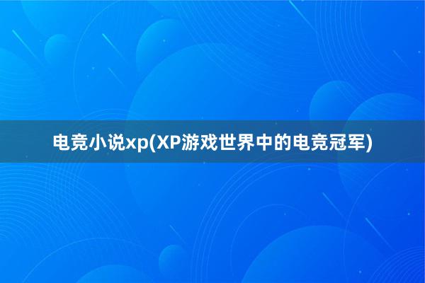 电竞小说xp(XP游戏世界中的电竞冠军)