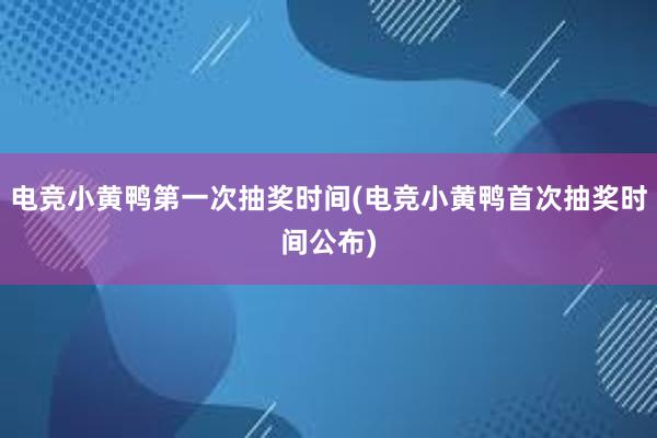 电竞小黄鸭第一次抽奖时间(电竞小黄鸭首次抽奖时间公布)