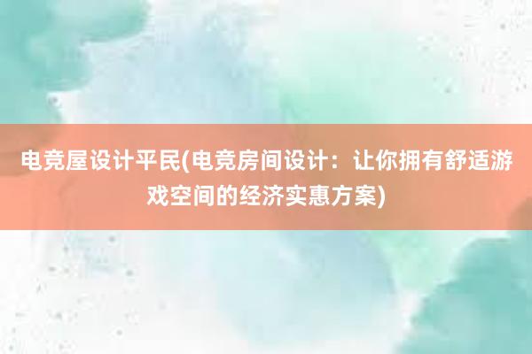 电竞屋设计平民(电竞房间设计：让你拥有舒适游戏空间的经济实惠方案)