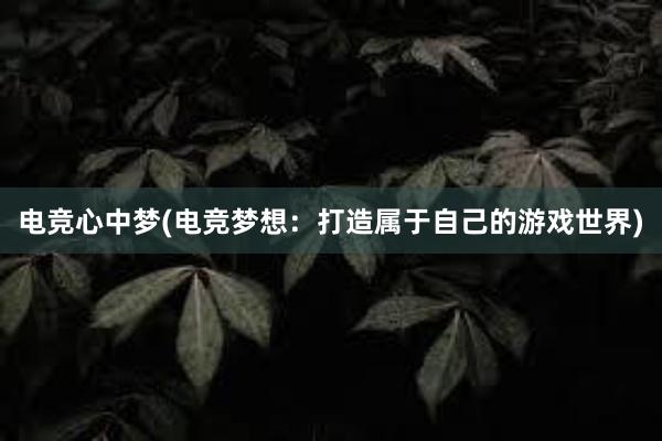 电竞心中梦(电竞梦想：打造属于自己的游戏世界)