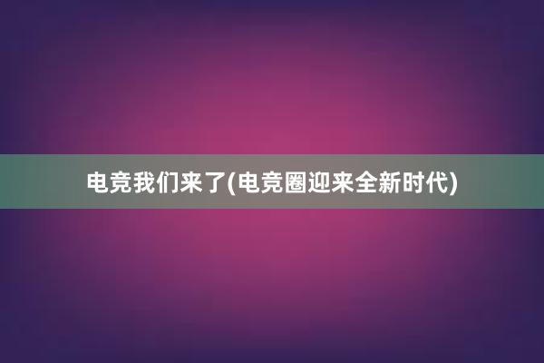 电竞我们来了(电竞圈迎来全新时代)