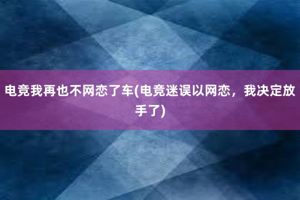 电竞我再也不网恋了车(电竞迷误以网恋，我决定放手了)