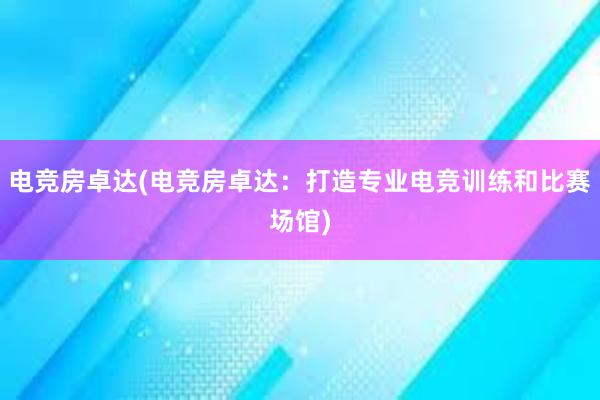 电竞房卓达(电竞房卓达：打造专业电竞训练和比赛场馆)