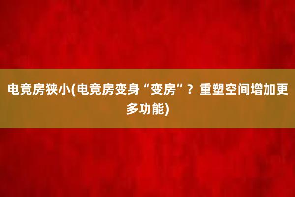 电竞房狭小(电竞房变身“变房”？重塑空间增加更多功能)