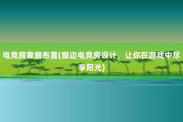 电竞房靠窗布置(窗边电竞房设计，让你在游戏中尽享阳光)